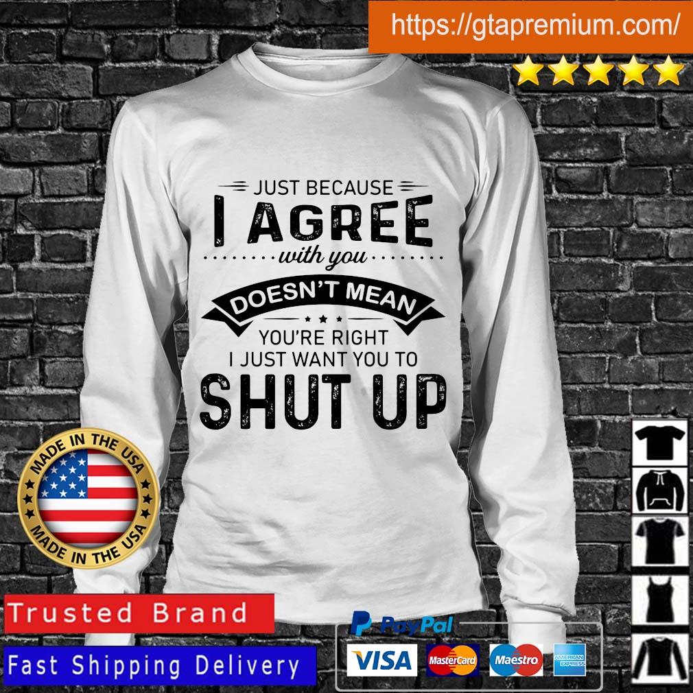 Just because I agree doesn't mean you're right I just want you to shut up shirts Longsleeve